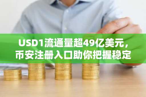 USD1流通量超49亿美元，币安注册入口助你把握稳定币热潮