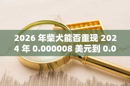 2026 年柴犬能否重现 2024 年 0.000008 美元到 0.000036 美元的涨幅？