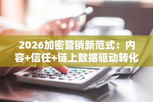 2026加密营销新范式：内容 信任 链上数据驱动转化，币安官方网与欧易OKX入口助你高效布局