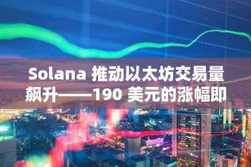 Solana 推动以太坊交易量飙升——190 美元的涨幅即将到来？