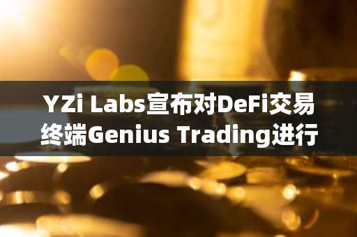YZi Labs宣布对DeFi交易终端Genius Trading进行数千万美元的投资