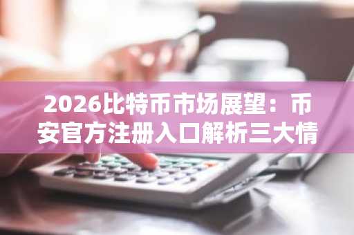 2026比特币市场展望：币安官方注册入口解析三大情景走势