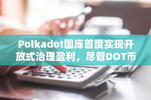 Polkadot国库首度实现开放式治理盈利，尽管DOT币价下滑