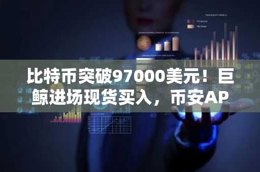 比特币突破97000美元!巨鲸进场现货买入,币安APP下载入口助你把握10万美金机遇