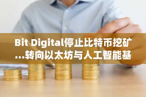 Bit Digital停止比特币挖矿…转向以太坊与人工智能基础设施