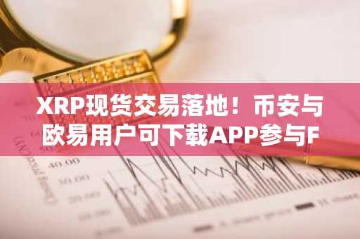 XRP现货交易落地！币安与欧易用户可下载APP参与FXRP交易