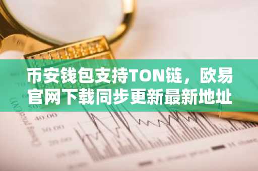 币安钱包支持TON链，欧易官网下载同步更新最新地址