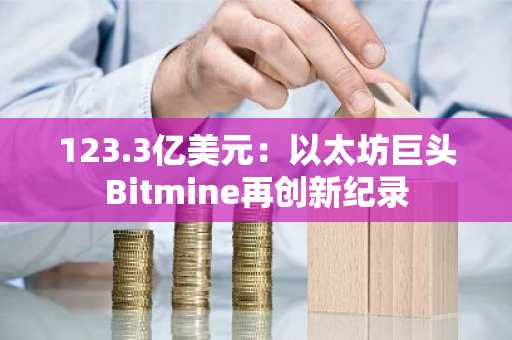123.3亿美元：以太坊巨头Bitmine再创新纪录