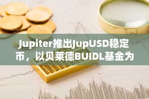 Jupiter推出JupUSD稳定币，以贝莱德BUIDL基金为支撑