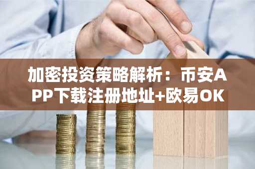 加密投资策略解析:币安APP下载注册地址 欧易OKX入口助你定投更轻松