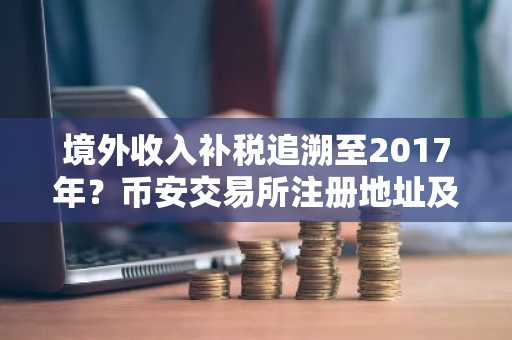 境外收入补税追溯至2017年？币安交易所注册地址及APP下载助你合规布局