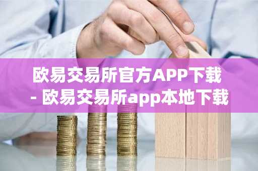 欧易交易所官方APP下载 - 欧易交易所app本地下载
