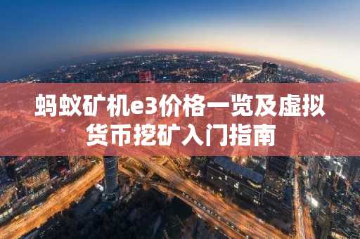 蚂蚁矿机e3价格一览及虚拟货币挖矿入门指南