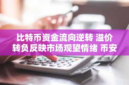 比特币资金流向逆转 溢价转负反映市场观望情绪 币安官方网注册入口最新地址