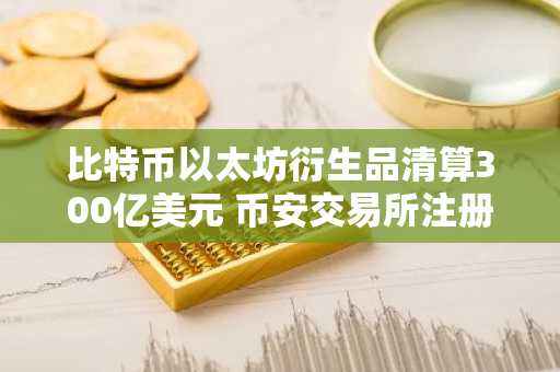 比特币以太坊衍生品清算300亿美元 币安交易所注册入口助你把握市场新机遇