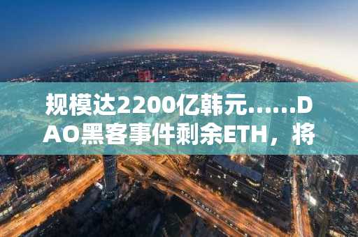 规模达2200亿韩元……DAO黑客事件剩余ETH，将以以太坊安全基金形式重获新生