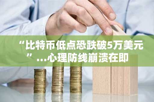 “比特币低点恐跌破5万美元”…心理防线崩溃在即