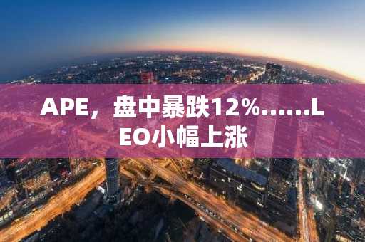 APE，盘中暴跌12%……LEO小幅上涨
