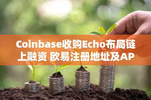 Coinbase收购Echo布局链上融资 欧易注册地址及APP下载助力加密交易