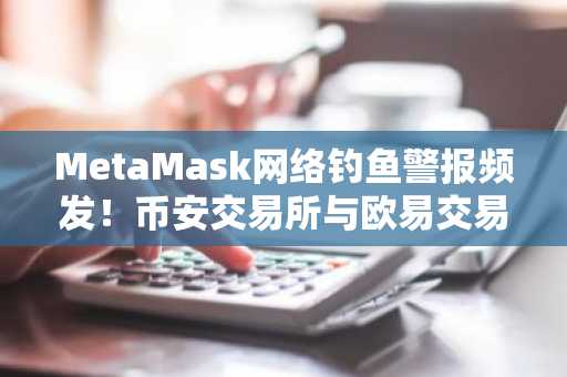 MetaMask网络钓鱼警报频发！币安交易所与欧易交易所安全入口推荐