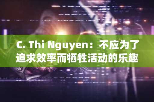 C. Thi Nguyen：不应为了追求效率而牺牲活动的乐趣，二者之间的区别在于……
