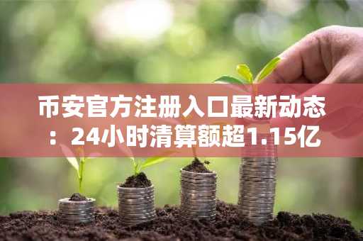 币安官方注册入口最新动态：24小时清算额超1.15亿美元，市场趋势剧烈波动