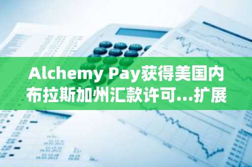 Alchemy Pay获得美国内布拉斯加州汇款许可…扩展至14个州