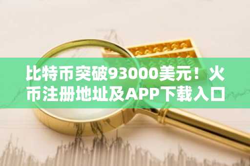 比特币突破93000美元！火币注册地址及APP下载入口助力交易体验