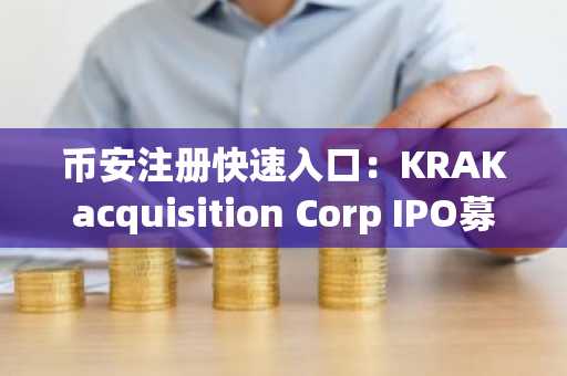 币安注册快速入口：KRAKacquisition Corp IPO募资3.45亿美元，聚焦DeFi与TradFi融合