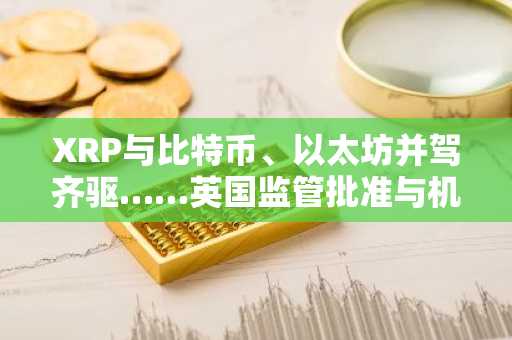 XRP与比特币、以太坊并驾齐驱……英国监管批准与机构期待助推涨势