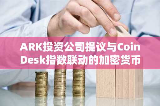 ARK投资公司提议与CoinDesk指数联动的加密货币ETF新品