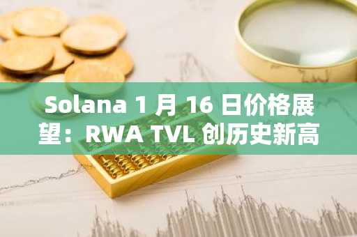 Solana 1 月 16 日价格展望：RWA TVL 创历史新高，波动性趋于稳定：SOL 的未来走势如何？