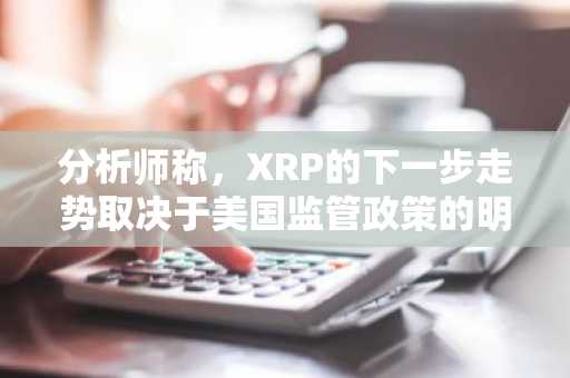 分析师称，XRP的下一步走势取决于美国监管政策的明朗化。