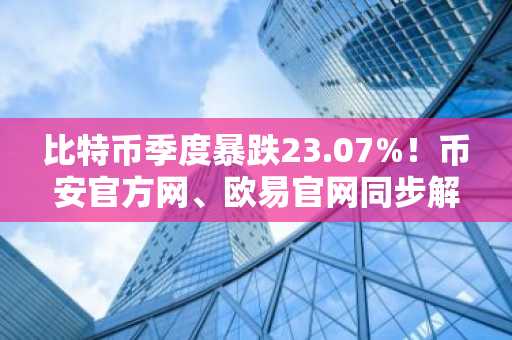 比特币季度暴跌23.07%！币安官方网、欧易官网同步解析市场趋势与监管新政