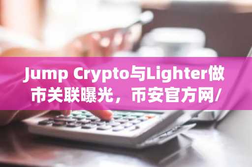 Jump Crypto与Lighter做市关联曝光，币安官方网/欧易官网用户关注代币分配趋势