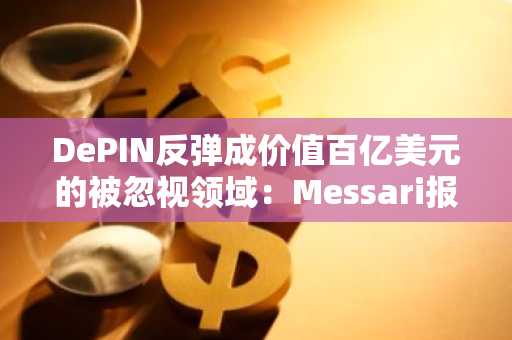 DePIN反弹成价值百亿美元的被忽视领域：Messari报告