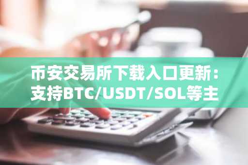 币安交易所下载入口更新：支持BTC/USDT/SOL等主流币交易，注册即享新用户福利