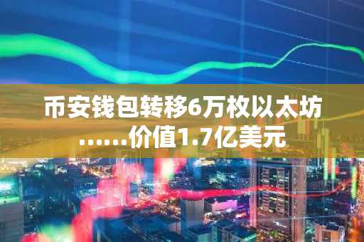 币安钱包转移6万枚以太坊……价值1.7亿美元