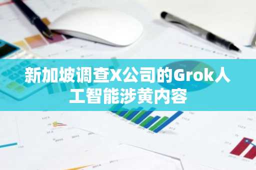 新加坡调查X公司的Grok人工智能涉黄内容