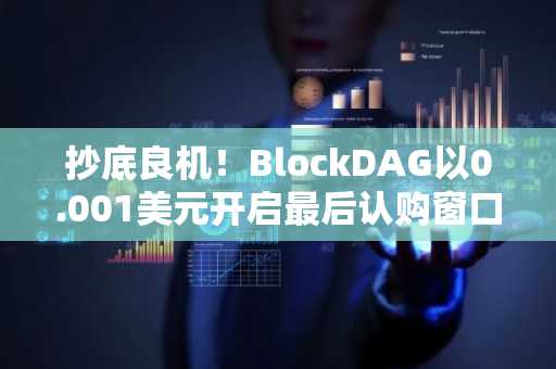 抄底良机！BlockDAG以0.001美元开启最后认购窗口【最佳加密货币预售】