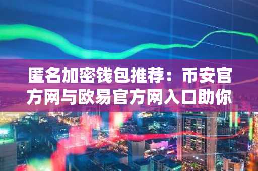 匿名加密钱包推荐：币安官方网与欧易官方网入口助你安全隐匿交易